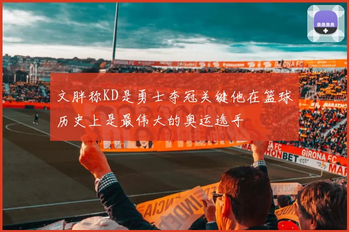 文胖称KD是勇士夺冠关键他在篮球历史上是最伟大的奥运选手