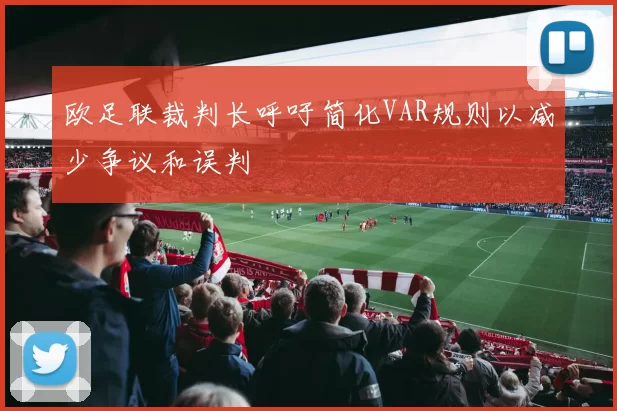 欧足联裁判长呼吁简化VAR规则以减少争议和误判