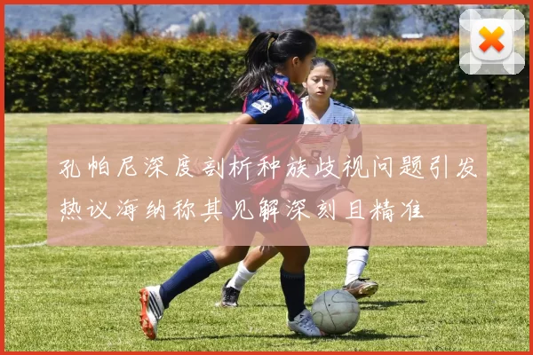 孔帕尼深度剖析种族歧视问题引发热议海纳称其见解深刻且精准