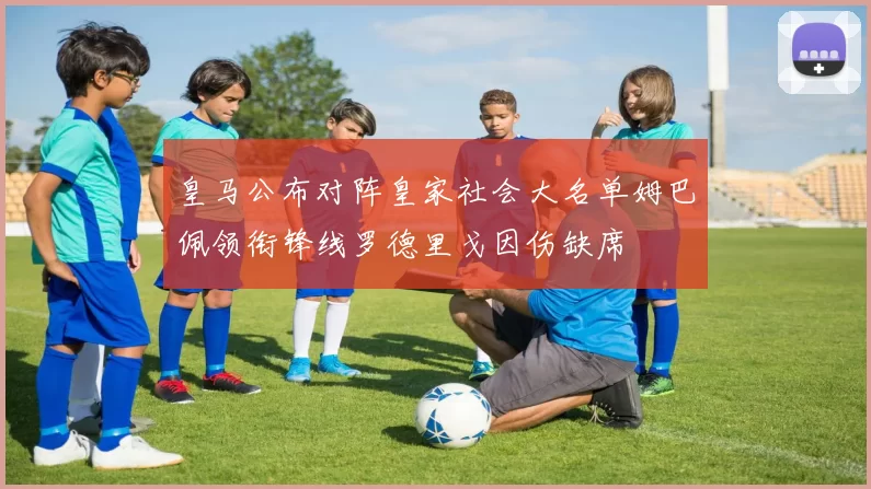 皇马公布对阵皇家社会大名单姆巴佩领衔锋线罗德里戈因伤缺席