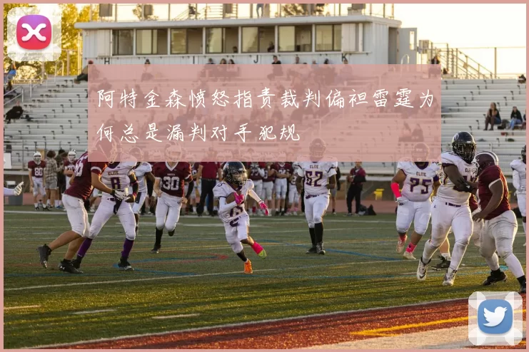 阿特金森愤怒指责裁判偏袒雷霆为何总是漏判对手犯规