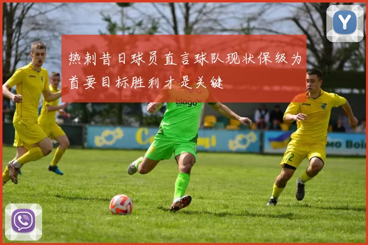 热刺昔日球员直言球队现状保级为首要目标胜利才是关键