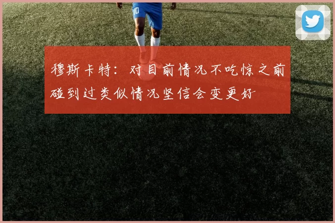 穆斯卡特：对目前情况不吃惊之前碰到过类似情况坚信会变更好