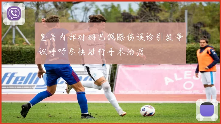 皇马内部对姆巴佩膝伤误诊引发争议呼吁尽快进行手术治疗
