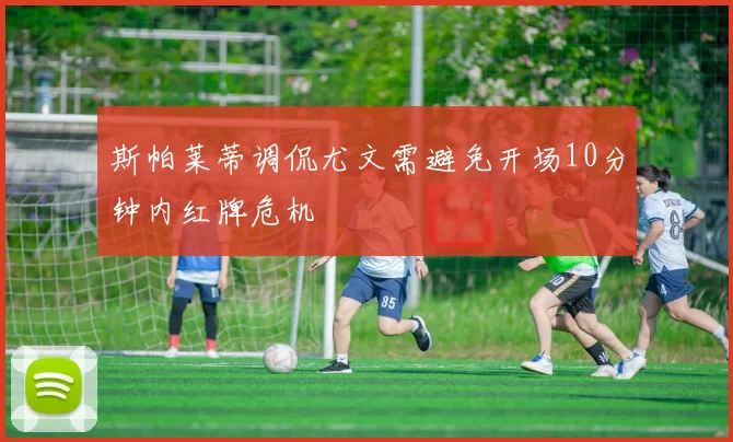 斯帕莱蒂调侃尤文需避免开场10分钟内红牌危机