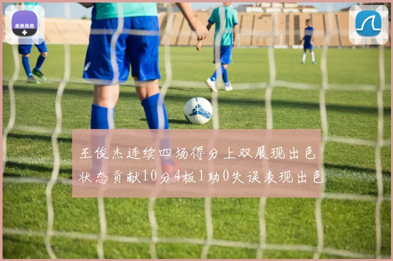 王俊杰连续四场得分上双展现出色状态贡献10分4板1助0失误表现出色