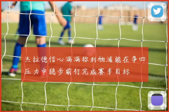 杰拉德信心满满称利物浦能在争四压力中稳步前行完成赛季目标