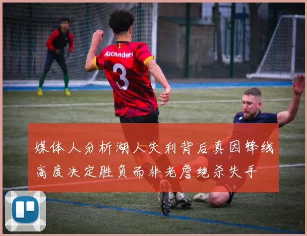 媒体人分析湖人失利背后真因锋线高度决定胜负而非老詹绝杀失手