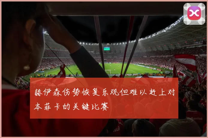 赫伊森伤势恢复乐观但难以赶上对本菲卡的关键比赛