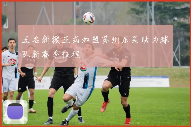 五名新援正式加盟苏州东吴助力球队新赛季征程