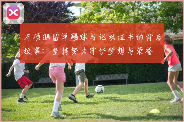 万项晒留洋踢球与记功证书的背后故事：坚持努力守护梦想与荣誉