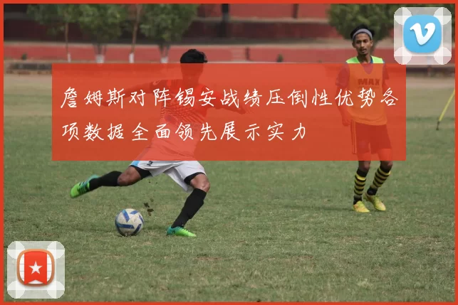 詹姆斯对阵锡安战绩压倒性优势各项数据全面领先展示实力