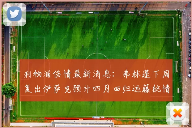 利物浦伤情最新消息：弗林蓬下周复出伊萨克预计四月回归远藤航情况待定