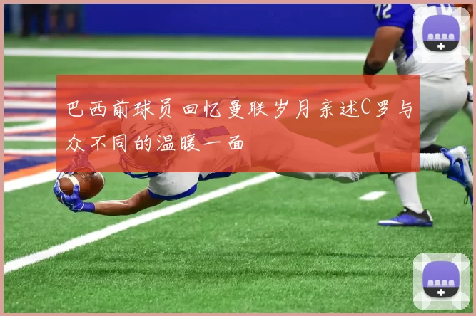 巴西前球员回忆曼联岁月亲述C罗与众不同的温暖一面