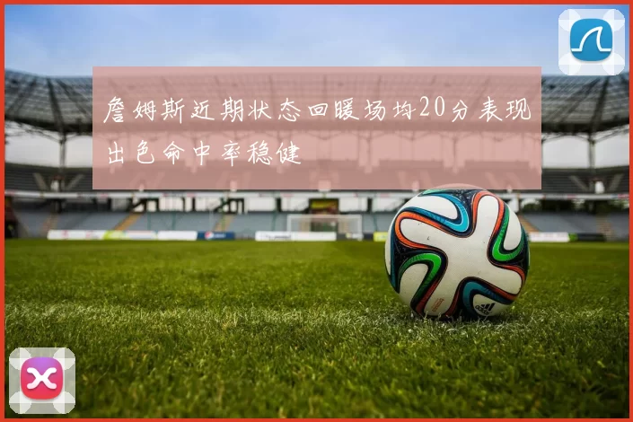 詹姆斯近期状态回暖场均20分表现出色命中率稳健
