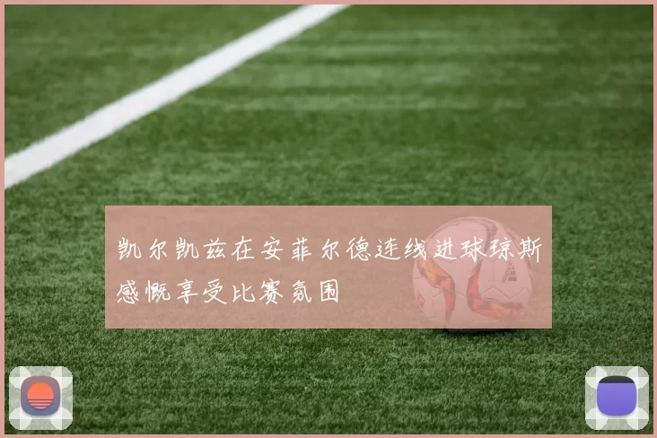凯尔凯兹在安菲尔德连线进球琼斯感慨享受比赛氛围