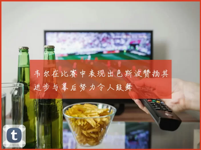 韦尔在比赛中表现出色斯波赞扬其进步与幕后努力令人鼓舞