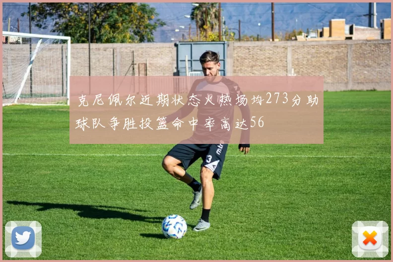 克尼佩尔近期状态火热场均273分助球队争胜投篮命中率高达56