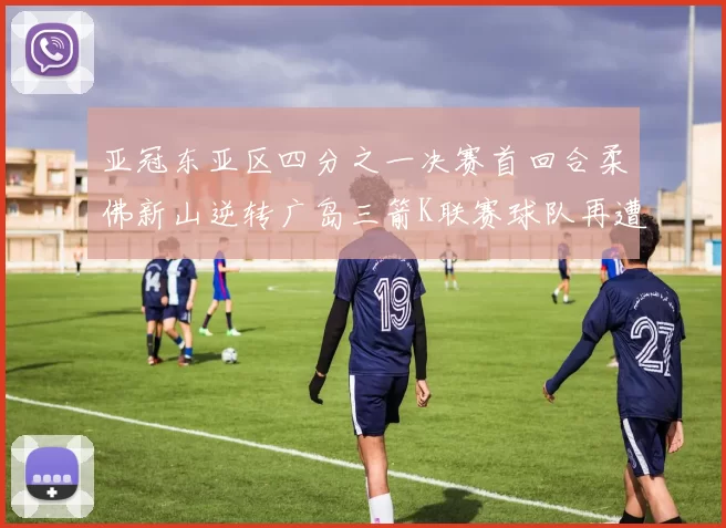 亚冠东亚区四分之一决赛首回合柔佛新山逆转广岛三箭K联赛球队再遭不胜困扰