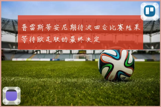 普雷斯蒂安尼期待次回合比赛结果等待欧足联的最终决定