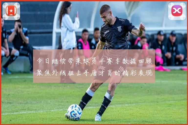 今日继续带来球员半赛季数据回顾聚焦外线狙击手唐才育的精彩表现与成长