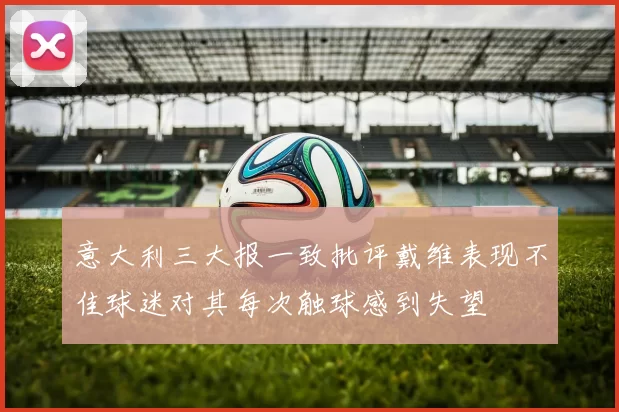 意大利三大报一致批评戴维表现不佳球迷对其每次触球感到失望