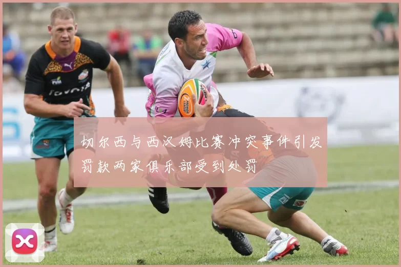 切尔西与西汉姆比赛冲突事件引发罚款两家俱乐部受到处罚