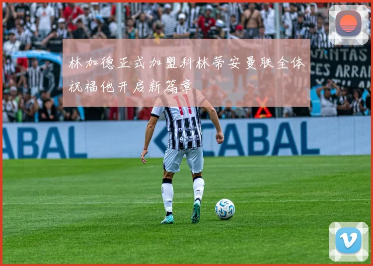 林加德正式加盟科林蒂安曼联全体祝福他开启新篇章