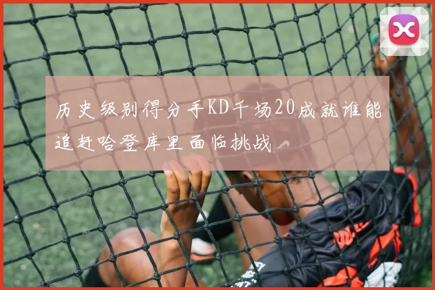 历史级别得分手KD千场20成就谁能追赶哈登库里面临挑战