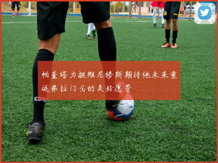 帕奎塔力挺维尼修斯期待他未来重返弗拉门戈的美好愿景