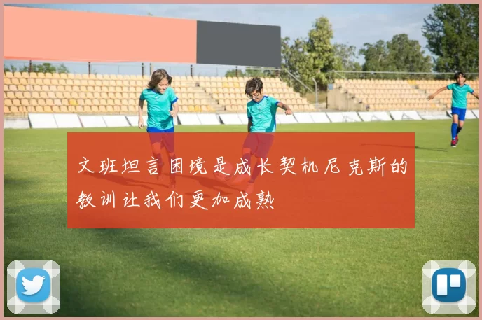 文班坦言困境是成长契机尼克斯的教训让我们更加成熟