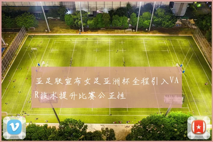 亚足联宣布女足亚洲杯全程引入VAR技术提升比赛公正性