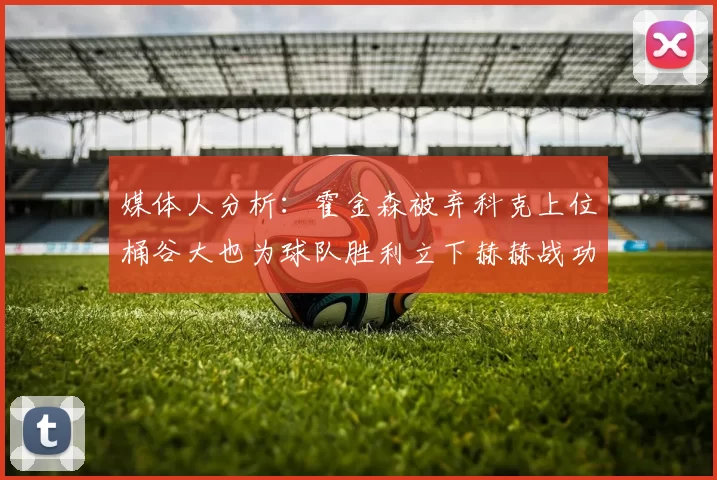媒体人分析:霍金森被弃科克上位桶谷大也为球队胜利立下赫赫战功