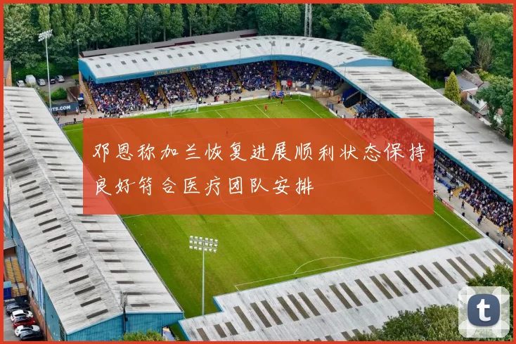 邓恩称加兰恢复进展顺利状态保持良好符合医疗团队安排