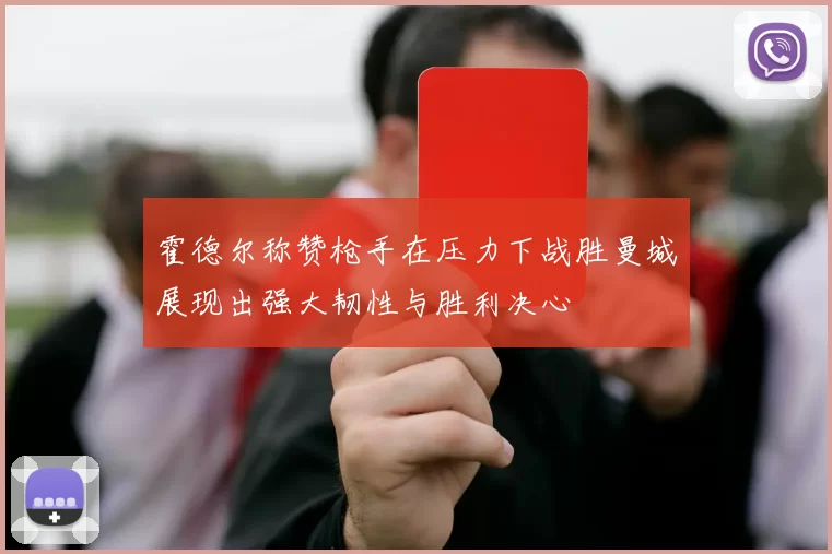 霍德尔称赞枪手在压力下战胜曼城展现出强大韧性与胜利决心