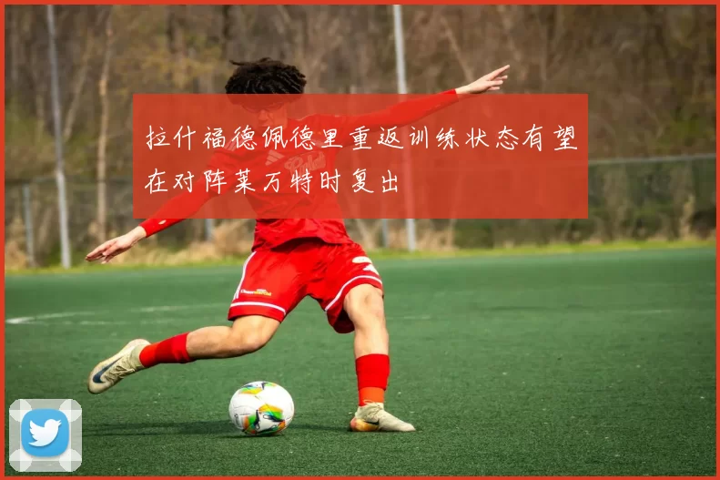 拉什福德佩德里重返训练状态有望在对阵莱万特时复出