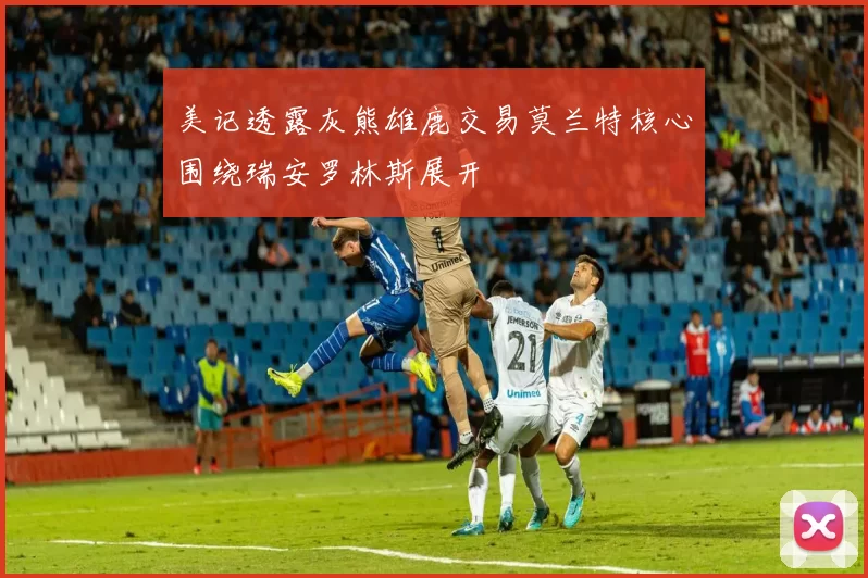 美记透露灰熊雄鹿交易莫兰特核心围绕瑞安罗林斯展开
