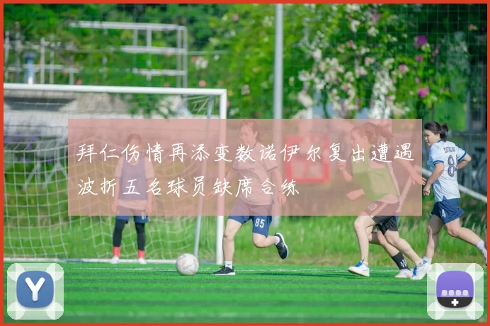 拜仁伤情再添变数诺伊尔复出遭遇波折五名球员缺席合练