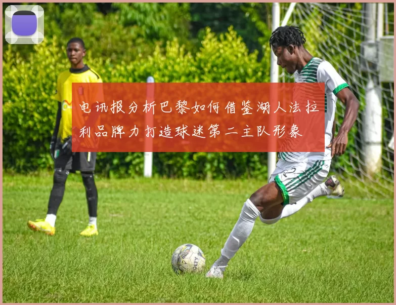 电讯报分析巴黎如何借鉴湖人法拉利品牌力打造球迷第二主队形象