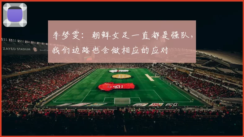 李梦雯：朝鲜女足一直都是强队，我们边路也会做相应的应对