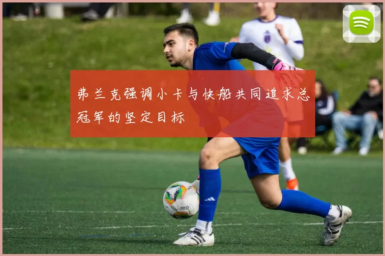 弗兰克强调小卡与快船共同追求总冠军的坚定目标