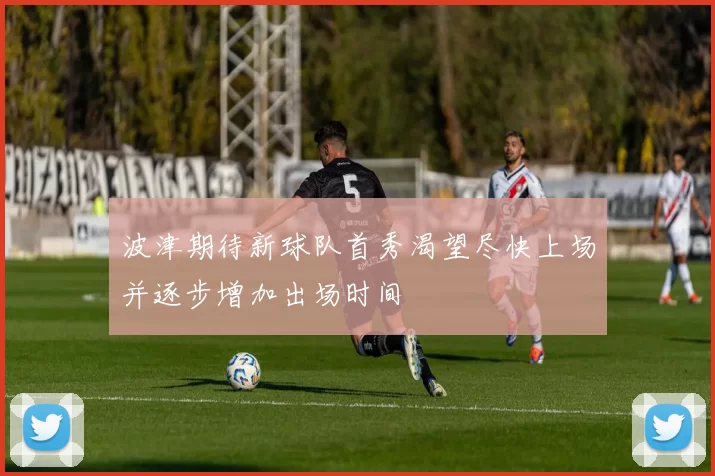 波津期待新球队首秀渴望尽快上场并逐步增加出场时间